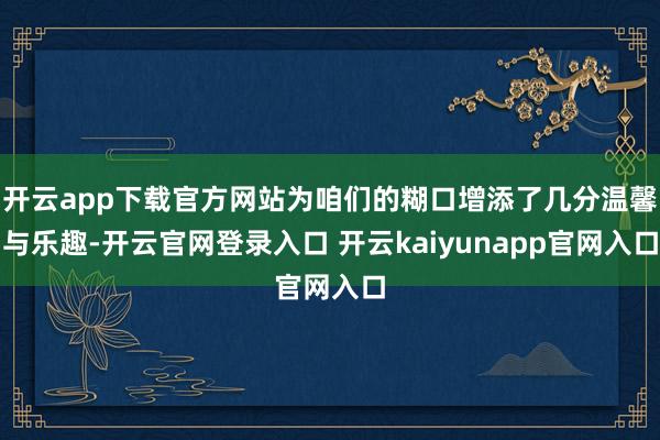 开云app下载官方网站为咱们的糊口增添了几分温馨与乐趣-开云官网登录入口 开云kaiyunapp官网入口