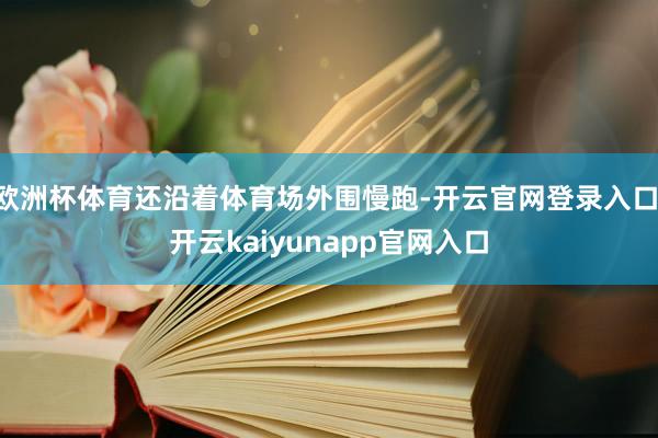 欧洲杯体育还沿着体育场外围慢跑-开云官网登录入口 开云kaiyunapp官网入口