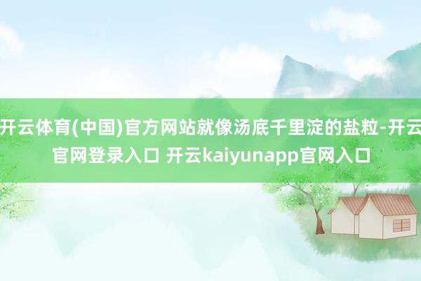 开云体育(中国)官方网站就像汤底千里淀的盐粒-开云官网登录入口 开云kaiyunapp官网入口