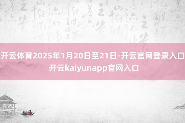 开云体育2025年1月20日至21日-开云官网登录入口 开云kaiyunapp官网入口