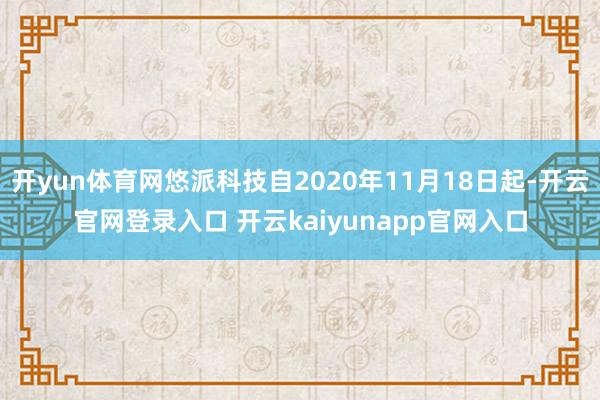 开yun体育网悠派科技自2020年11月18日起-开云官网登录入口 开云kaiyunapp官网入口