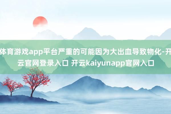 体育游戏app平台严重的可能因为大出血导致物化-开云官网登录入口 开云kaiyunapp官网入口