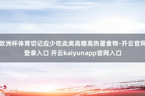 欧洲杯体育切记应少吃此类高糖高热量食物-开云官网登录入口 开云kaiyunapp官网入口