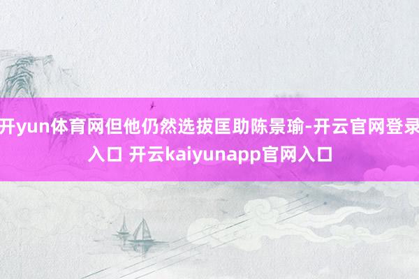 开yun体育网但他仍然选拔匡助陈景瑜-开云官网登录入口 开云kaiyunapp官网入口