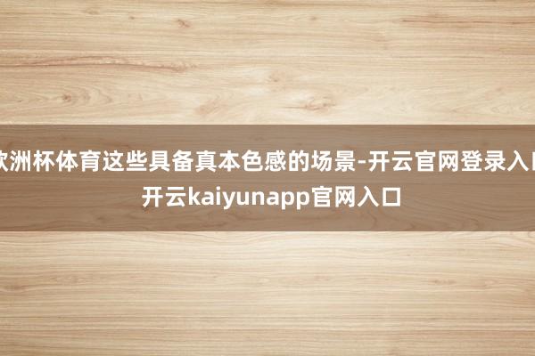欧洲杯体育这些具备真本色感的场景-开云官网登录入口 开云kaiyunapp官网入口