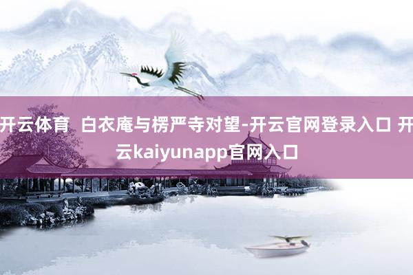 开云体育  白衣庵与楞严寺对望-开云官网登录入口 开云kaiyunapp官网入口