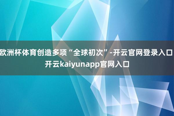 欧洲杯体育创造多项“全球初次”-开云官网登录入口 开云kaiyunapp官网入口