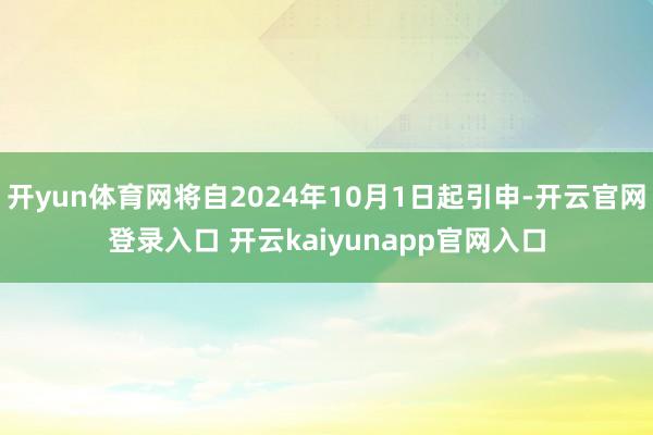 开yun体育网将自2024年10月1日起引申-开云官网登录入口 开云kaiyunapp官网入口
