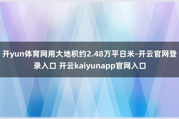 开yun体育网用大地积约2.48万平日米-开云官网登录入口 开云kaiyunapp官网入口