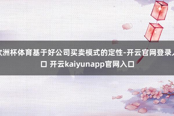 欧洲杯体育基于好公司买卖模式的定性-开云官网登录入口 开云kaiyunapp官网入口