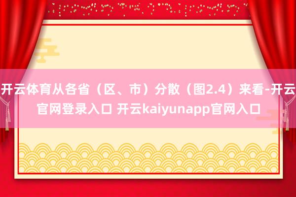 开云体育从各省（区、市）分散（图2.4）来看-开云官网登录入口 开云kaiyunapp官网入口