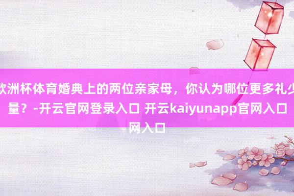 欧洲杯体育婚典上的两位亲家母，你认为哪位更多礼少量？-开云官网登录入口 开云kaiyunapp官网入口