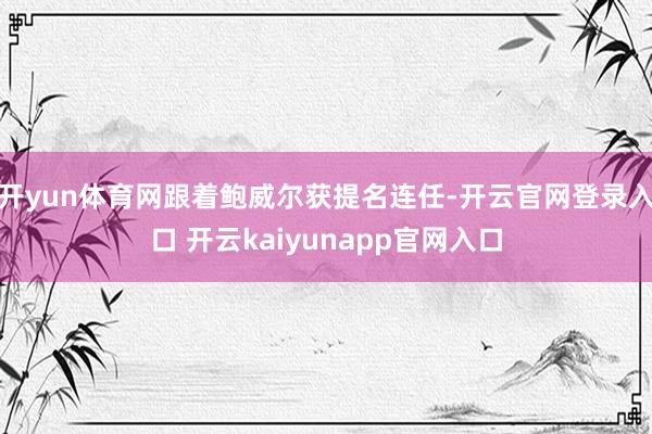 开yun体育网跟着鲍威尔获提名连任-开云官网登录入口 开云kaiyunapp官网入口