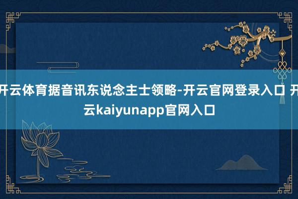 开云体育据音讯东说念主士领略-开云官网登录入口 开云kaiyunapp官网入口