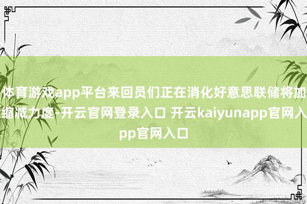 体育游戏app平台来回员们正在消化好意思联储将加速缩减力度-开云官网登录入口 开云kaiyunapp官网入口