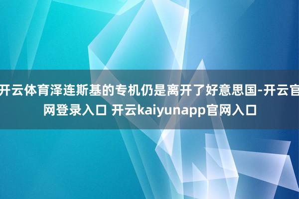 开云体育泽连斯基的专机仍是离开了好意思国-开云官网登录入口 开云kaiyunapp官网入口