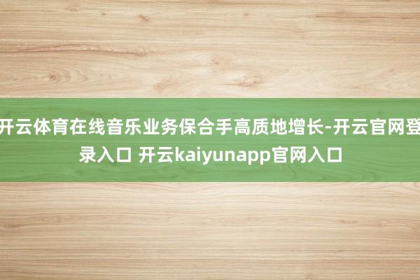 开云体育在线音乐业务保合手高质地增长-开云官网登录入口 开云kaiyunapp官网入口