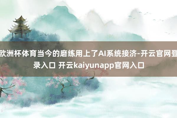 欧洲杯体育当今的磨练用上了AI系统接济-开云官网登录入口 开云kaiyunapp官网入口