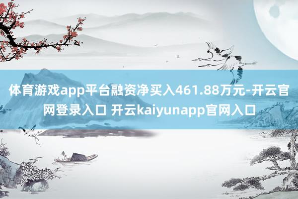 体育游戏app平台融资净买入461.88万元-开云官网登录入口 开云kaiyunapp官网入口