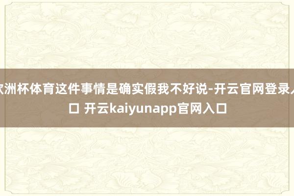 欧洲杯体育这件事情是确实假我不好说-开云官网登录入口 开云kaiyunapp官网入口