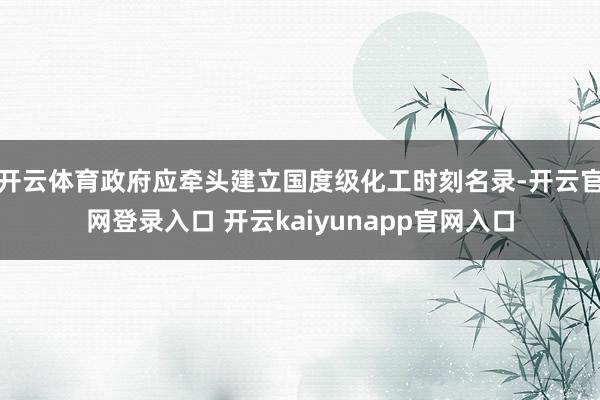 开云体育政府应牵头建立国度级化工时刻名录-开云官网登录入口 开云kaiyunapp官网入口