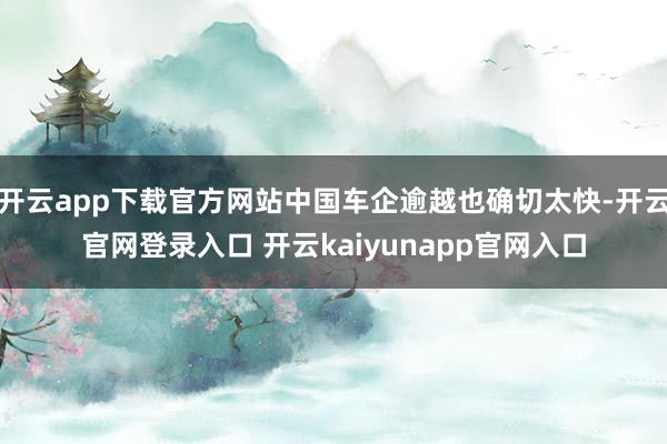 开云app下载官方网站中国车企逾越也确切太快-开云官网登录入口 开云kaiyunapp官网入口