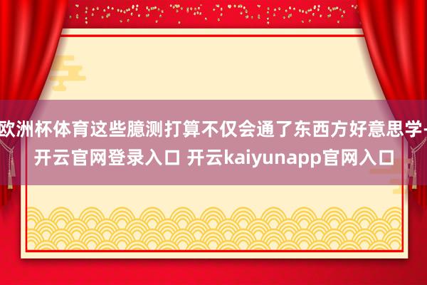 欧洲杯体育这些臆测打算不仅会通了东西方好意思学-开云官网登录入口 开云kaiyunapp官网入口