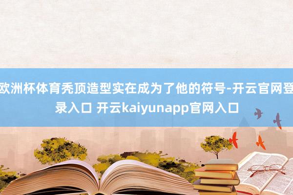 欧洲杯体育秃顶造型实在成为了他的符号-开云官网登录入口 开云kaiyunapp官网入口