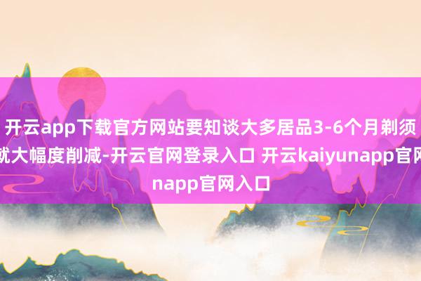 开云app下载官方网站要知谈大多居品3-6个月剃须能源就大幅度削减-开云官网登录入口 开云kaiyunapp官网入口