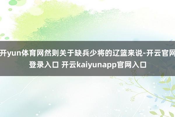 开yun体育网然则关于缺兵少将的辽篮来说-开云官网登录入口 开云kaiyunapp官网入口