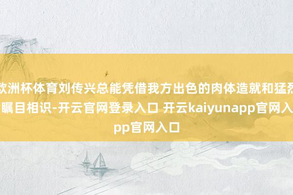 欧洲杯体育刘传兴总能凭借我方出色的肉体造就和猛烈的瞩目相识-开云官网登录入口 开云kaiyunapp官网入口
