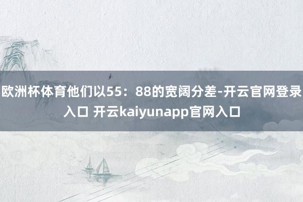 欧洲杯体育他们以55：88的宽阔分差-开云官网登录入口 开云kaiyunapp官网入口