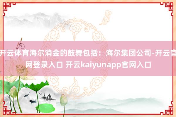 开云体育海尔消金的鼓舞包括：海尔集团公司-开云官网登录入口 开云kaiyunapp官网入口