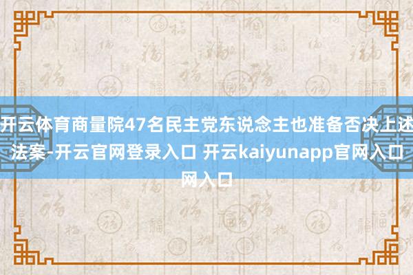 开云体育商量院47名民主党东说念主也准备否决上述法案-开云官网登录入口 开云kaiyunapp官网入口