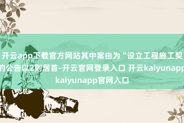 开云app下载官方网站其中案由为“设立工程施工契约纠纷”的公告以2则居首-开云官网登录入口 开云kaiyunapp官网入口