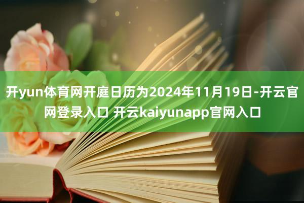 开yun体育网开庭日历为2024年11月19日-开云官网登录入口 开云kaiyunapp官网入口