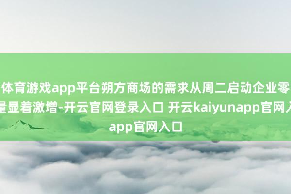 体育游戏app平台朔方商场的需求从周二启动企业零单量显着激增-开云官网登录入口 开云kaiyunapp官网入口