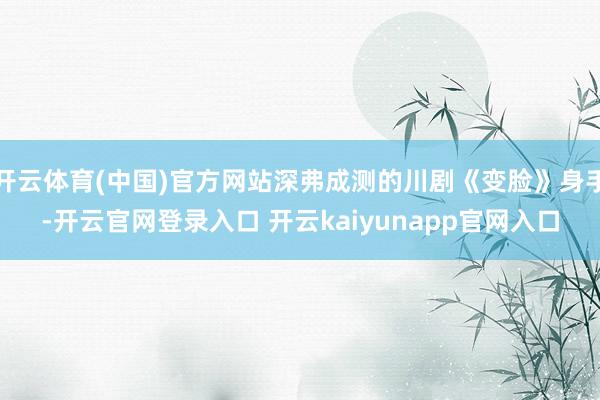 开云体育(中国)官方网站深弗成测的川剧《变脸》身手-开云官网登录入口 开云kaiyunapp官网入口