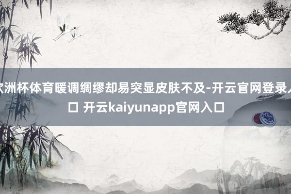 欧洲杯体育暖调绸缪却易突显皮肤不及-开云官网登录入口 开云kaiyunapp官网入口