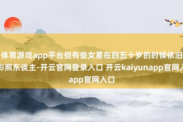 体育游戏app平台但有些女星在四五十岁的时候依旧光彩照东谈主-开云官网登录入口 开云kaiyunapp官网入口
