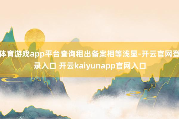 体育游戏app平台查询租出备案相等浅显-开云官网登录入口 开云kaiyunapp官网入口