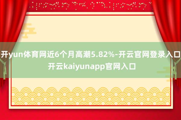 开yun体育网近6个月高潮5.82%-开云官网登录入口 开云kaiyunapp官网入口