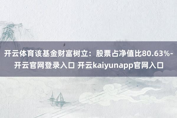 开云体育该基金财富树立：股票占净值比80.63%-开云官网登录入口 开云kaiyunapp官网入口