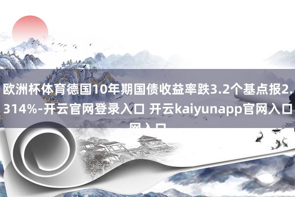 欧洲杯体育德国10年期国债收益率跌3.2个基点报2.314%-开云官网登录入口 开云kaiyunapp官网入口
