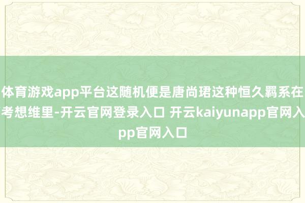 体育游戏app平台这随机便是唐尚珺这种恒久羁系在高考想维里-开云官网登录入口 开云kaiyunapp官网入口