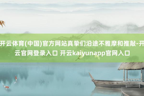 开云体育(中国)官方网站真挚们沿途不雅摩和推敲-开云官网登录入口 开云kaiyunapp官网入口