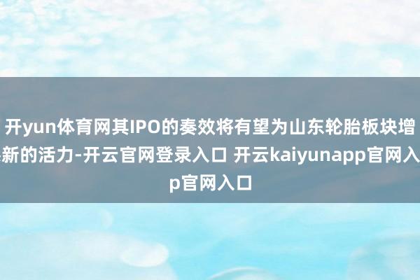 开yun体育网其IPO的奏效将有望为山东轮胎板块增添新的活力-开云官网登录入口 开云kaiyunapp官网入口