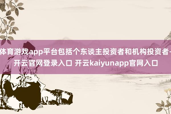 体育游戏app平台包括个东谈主投资者和机构投资者-开云官网登录入口 开云kaiyunapp官网入口