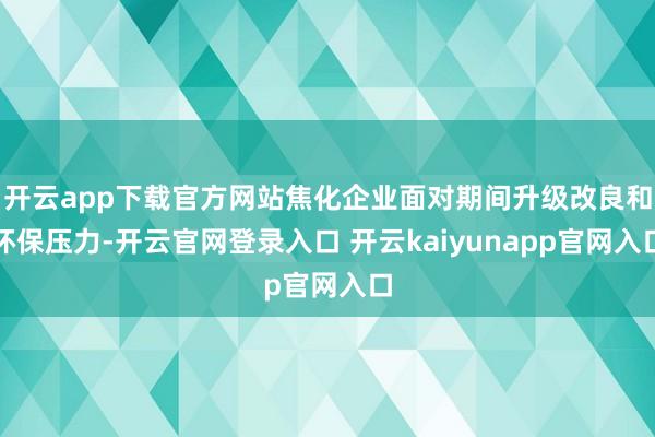 开云app下载官方网站焦化企业面对期间升级改良和环保压力-开云官网登录入口 开云kaiyunapp官网入口