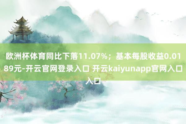 欧洲杯体育同比下落11.07%；基本每股收益0.0189元-开云官网登录入口 开云kaiyunapp官网入口